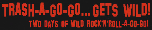 TRASH-A-GO-GO... GETS WILD! - Two Days Of Wild Rock'n'Roll-A-Go-Go!