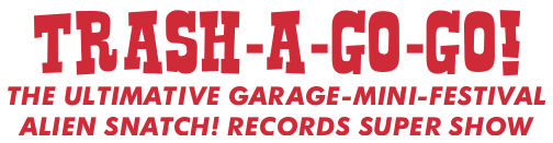 TRASH-A-GO-GO! - The Ultimative Garage-Mini-Festival - "Alien Snatch! Records Super Show"